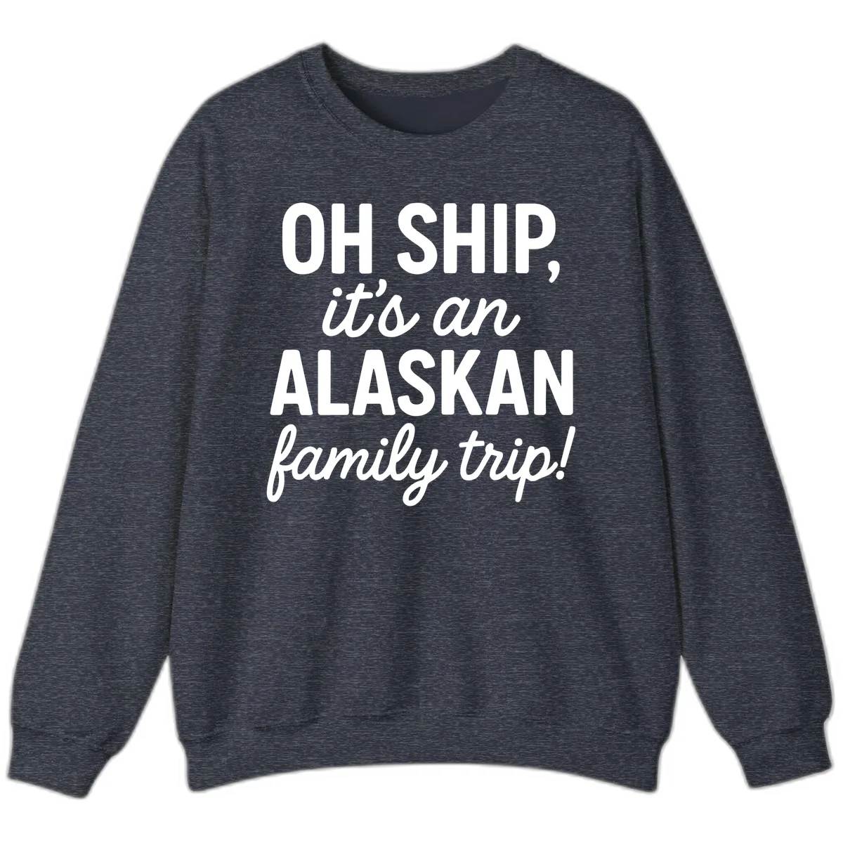 Oh Ship It's An Alaskan Family Trip Sweatshirt in Heather Sport Dark Navy