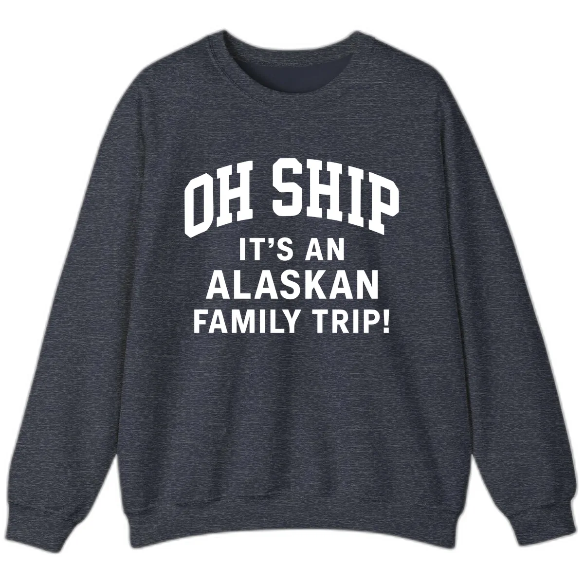 Oh Ship It's An Alaskan Family Trip Sweatshirt in Heather Sport Dark Navy