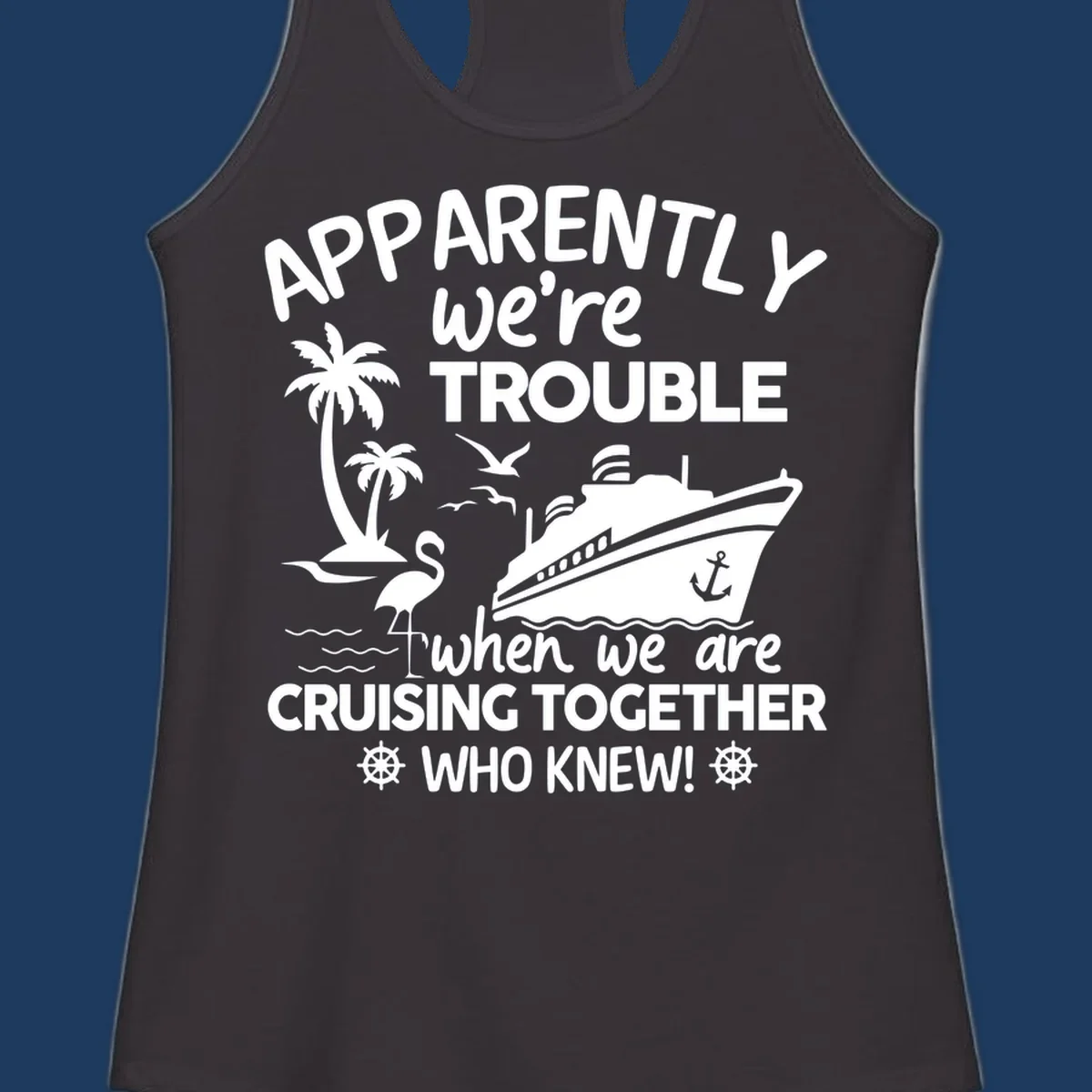 Gray design with white cruise ship, palm trees, flamingo and nautical icons with text 'Apparently we're trouble when we are cruising together who knew'
