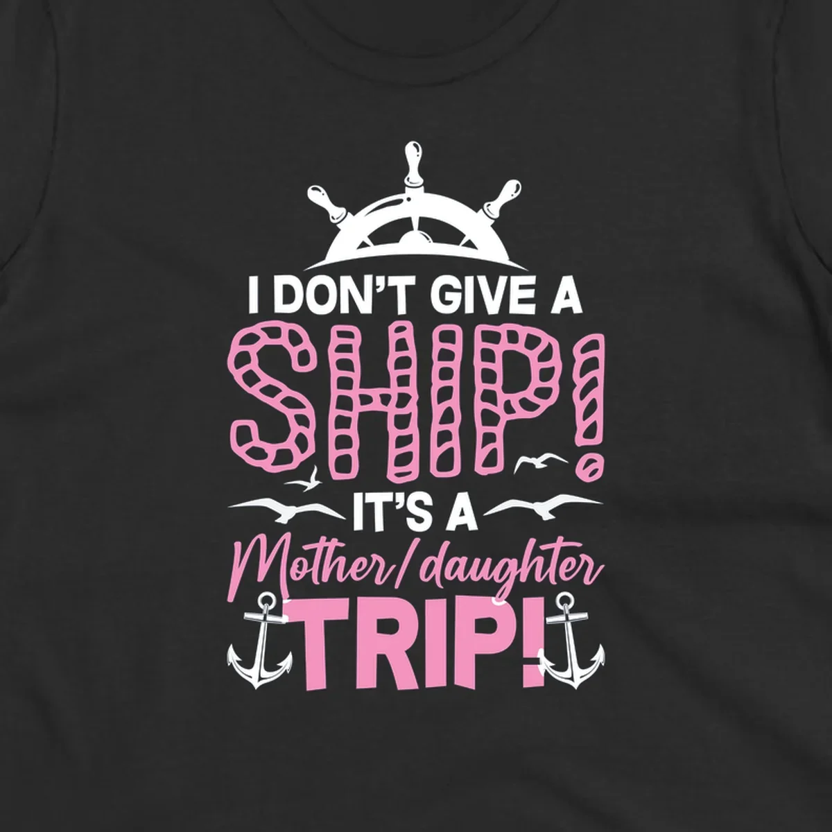 Gray design with ship wheel, anchors, and pink textured lettering reading 'I Don't Give A Ship It's A Mother Daughter Trip' - a nautical cruise humor design