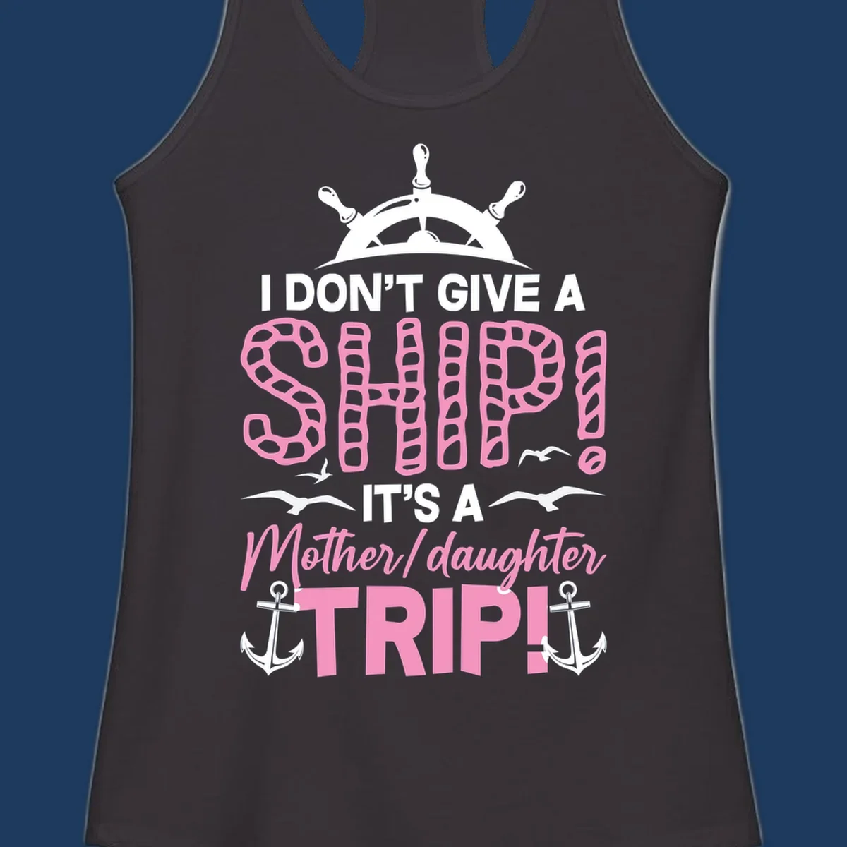 Gray design with ship wheel, anchors, and pink textured lettering reading 'I Don't Give A Ship It's A Mother Daughter Trip' - a nautical cruise humor design