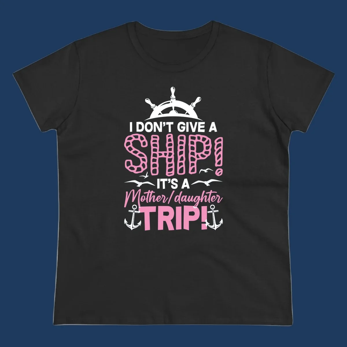 Gray design with ship wheel, anchors, and pink textured lettering reading 'I Don't Give A Ship It's A Mother Daughter Trip' - a nautical cruise humor design