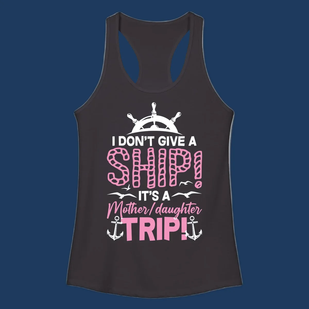 Gray design with ship wheel, anchors, and pink textured lettering reading 'I Don't Give A Ship It's A Mother Daughter Trip' - a nautical cruise humor design