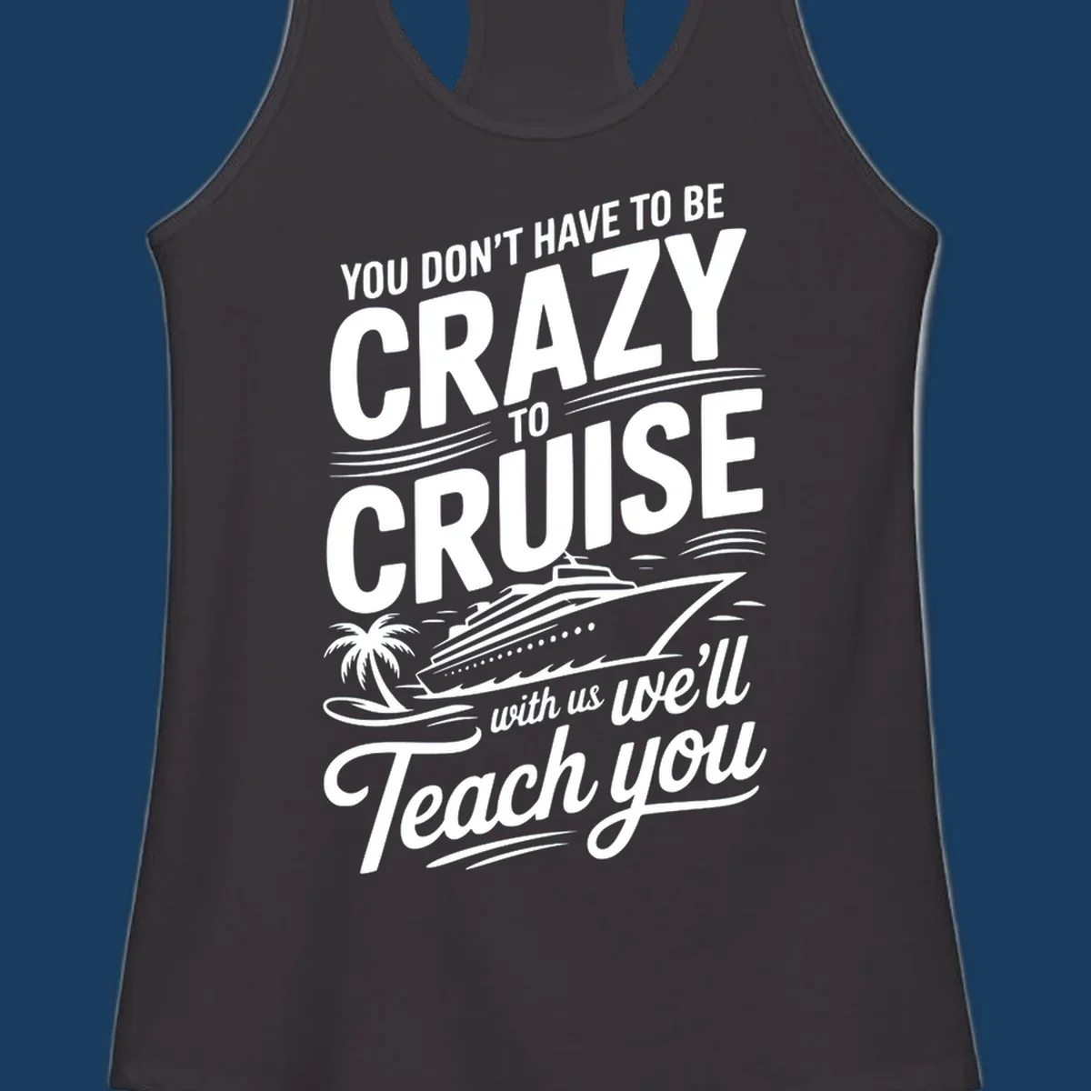A white design with text 'YOU DON'T HAVE TO BE CRAZY TO CRUISE WITH US WE'LL Teach you' and a cruise ship, palm tree, and waves, representing the crazy-to-cruise-teach-you concept.