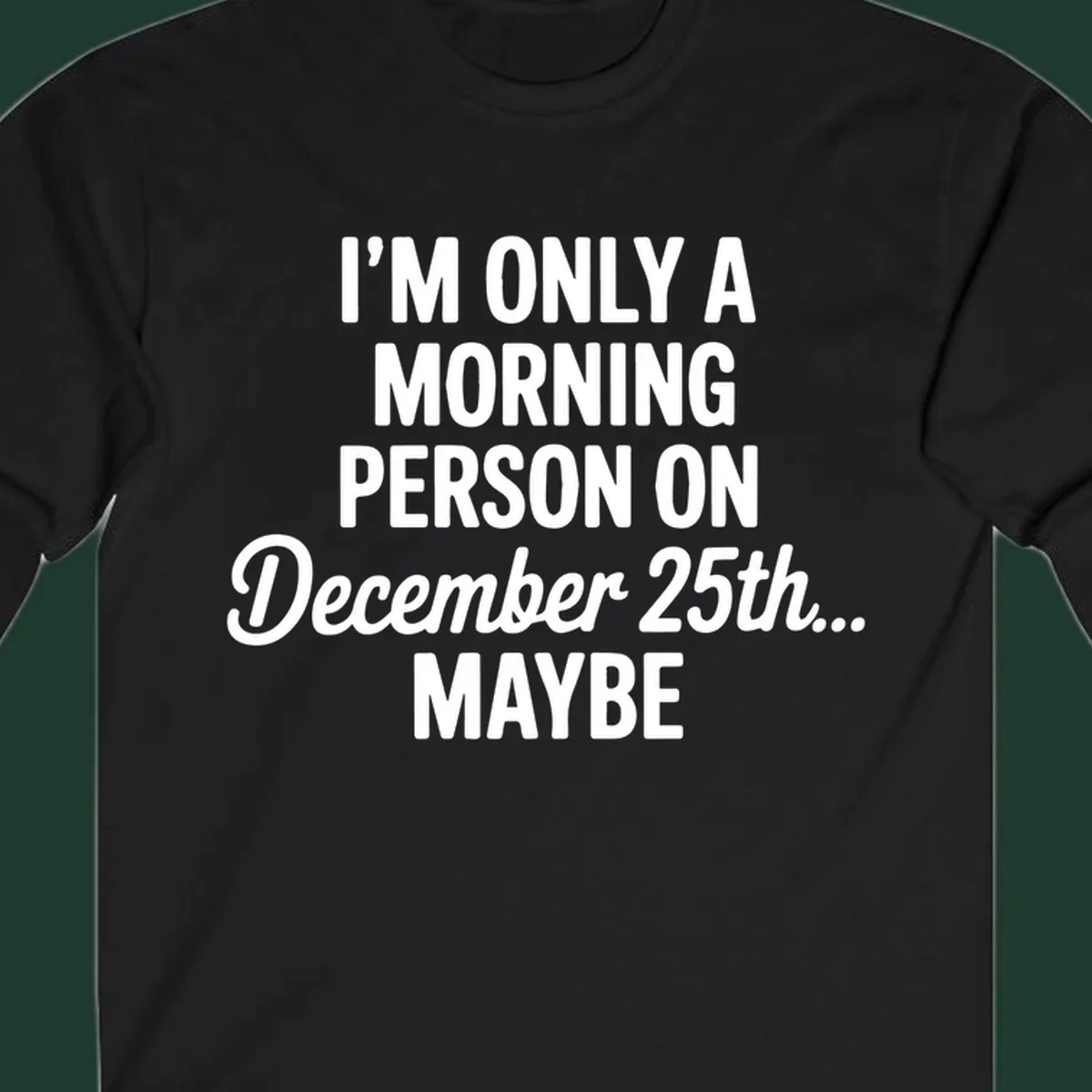 Text design reading 'I'M ONLY A MORNING PERSON ON December 25th... MAYBE', in white and black.