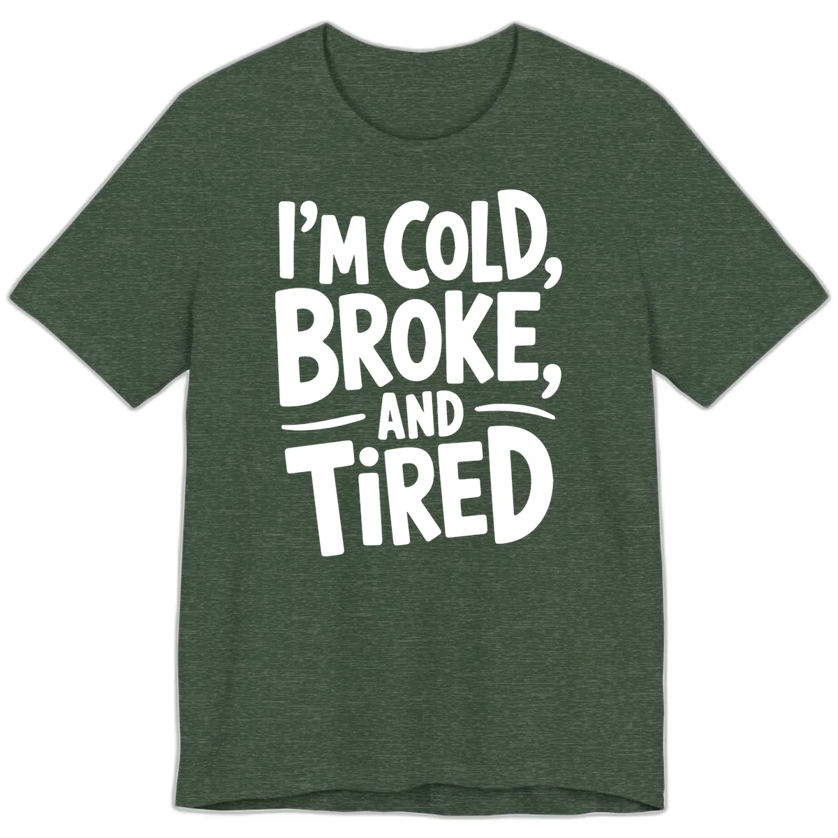 I'm Cold Broke And Tired Typography Premium T-Shirt in Heather Forest