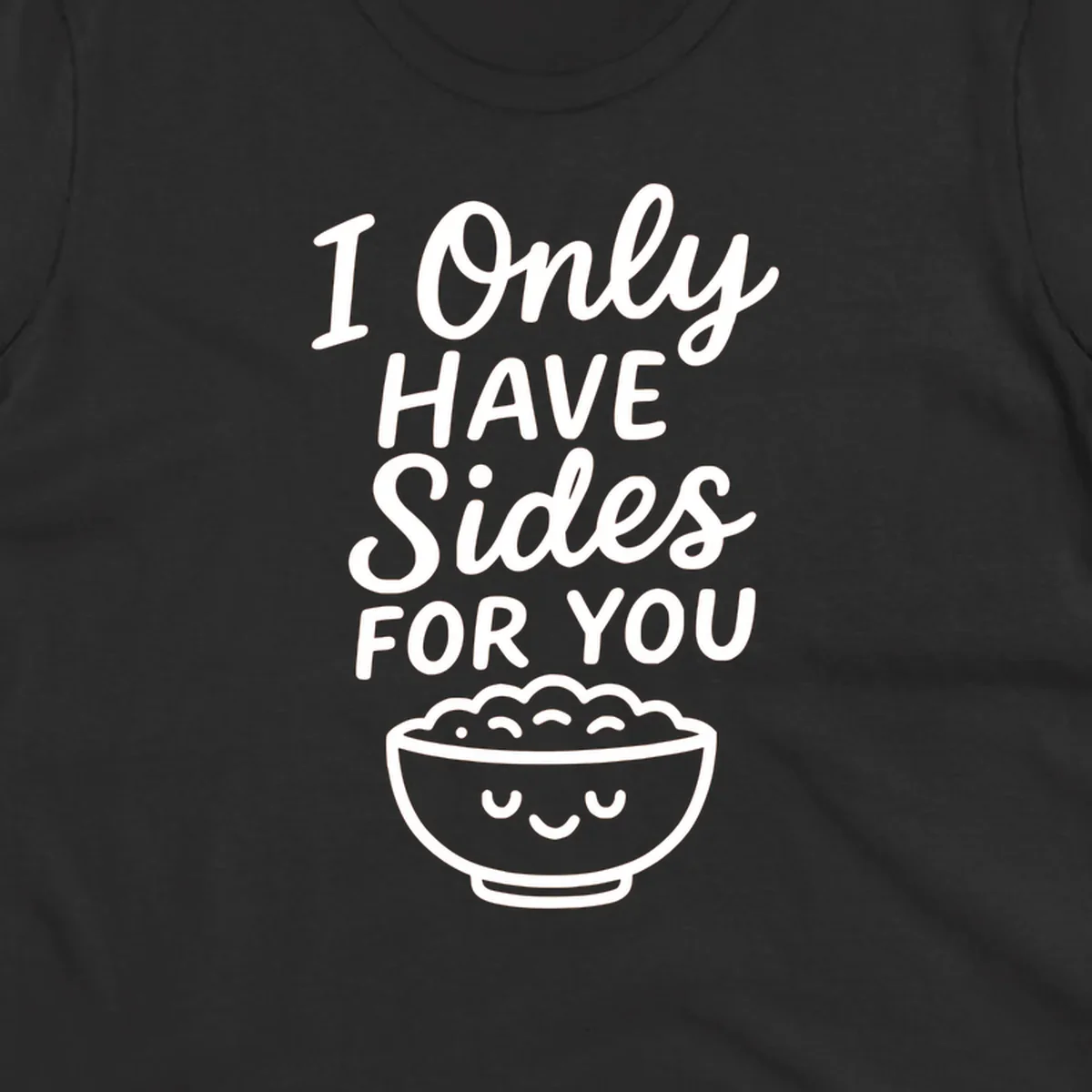 Text saying 'I Only HAVE Sides FOR YOU' with a cute smiling bowl of food illustration. Sides-for-you concept.