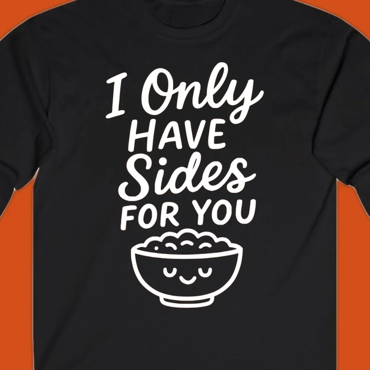 Text saying 'I Only HAVE Sides FOR YOU' with a cute smiling bowl of food illustration. Sides-for-you concept.