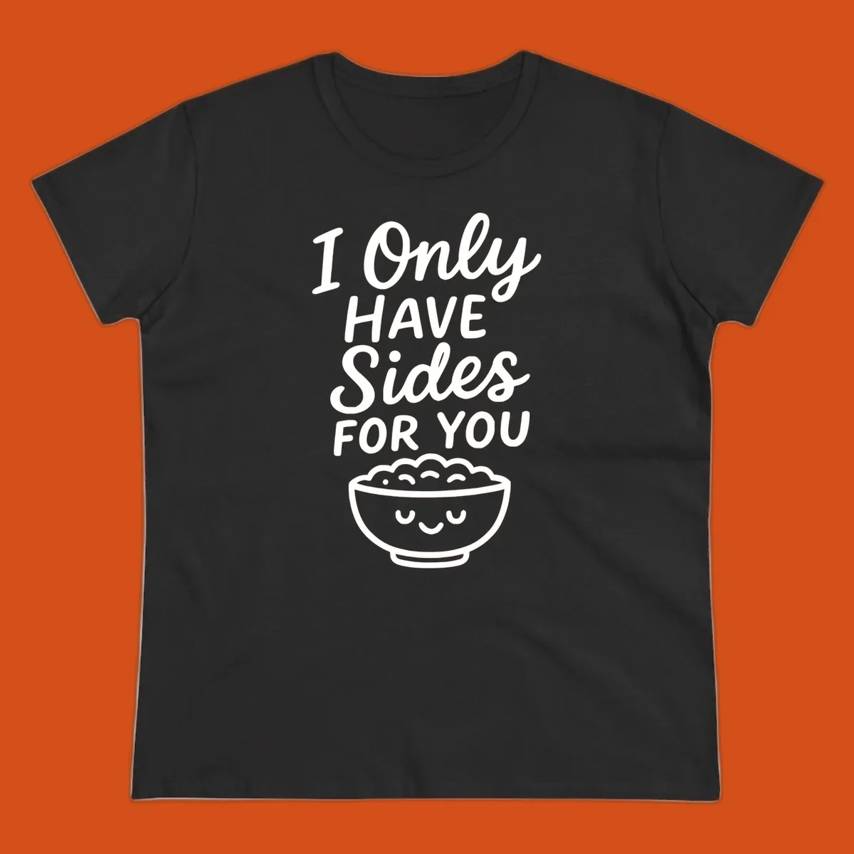 Text saying 'I Only HAVE Sides FOR YOU' with a cute smiling bowl of food illustration. Sides-for-you concept.
