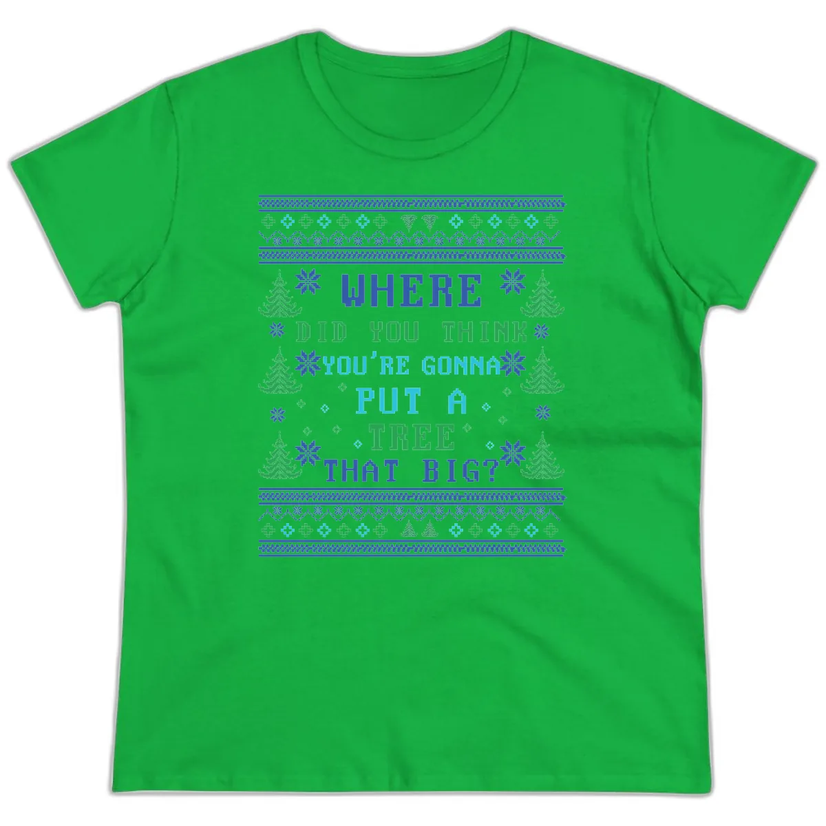 Where Did You Think You're Gonna Put A Tree That Big? Ladies Tee in Irish Green